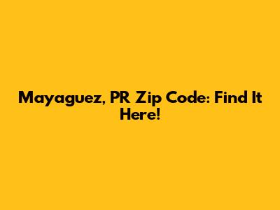 Mayaguez, PR Zip Code: Find It Here!