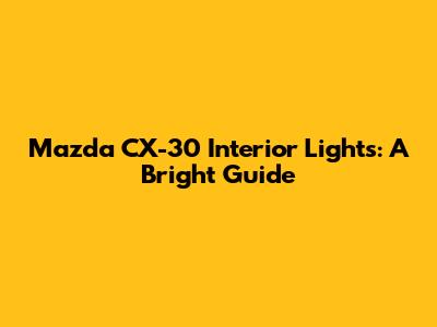 Mazda CX-30 Interior Lights: A Bright Guide