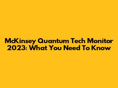 McKinsey Quantum Tech Monitor 2023: What You Need To Know