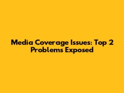 Media Coverage Issues: Top 2 Problems Exposed