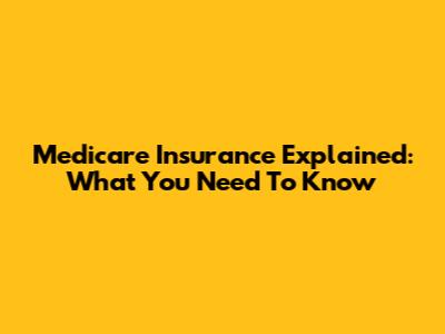 Medicare Insurance Explained: What You Need To Know