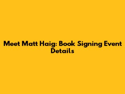 Meet Matt Haig: Book Signing Event Details