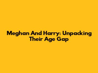Meghan And Harry: Unpacking Their Age Gap