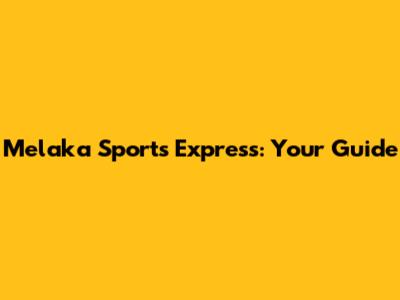Melaka Sports Express: Your Guide