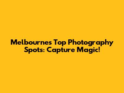 Melbourne's Top Photography Spots: Capture Magic!