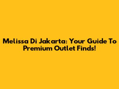 Melissa Di Jakarta: Your Guide To Premium Outlet Finds!