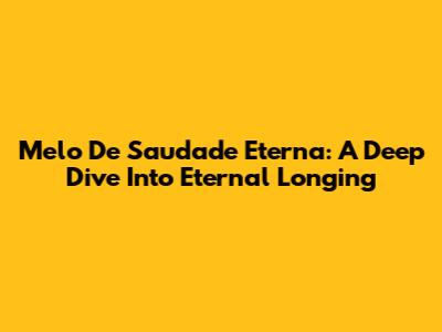Melo De Saudade Eterna: A Deep Dive Into Eternal Longing