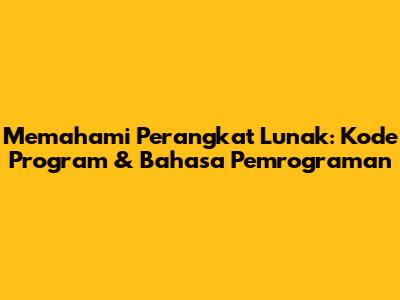 Memahami Perangkat Lunak: Kode Program & Bahasa Pemrograman