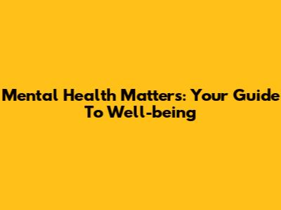 Mental Health Matters: Your Guide To Well-being