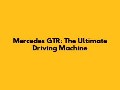 Mercedes GTR: The Ultimate Driving Machine