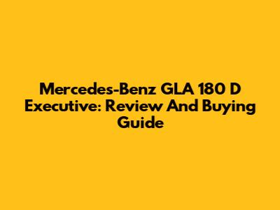Mercedes-Benz GLA 180 D Executive: Review And Buying Guide