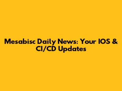 Mesabisc Daily News: Your IOS & CI/CD Updates