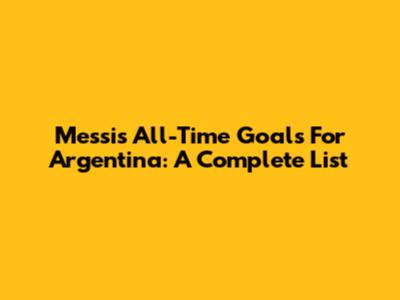 Messi's All-Time Goals For Argentina: A Complete List