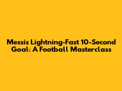 Messi's Lightning-Fast 10-Second Goal: A Football Masterclass