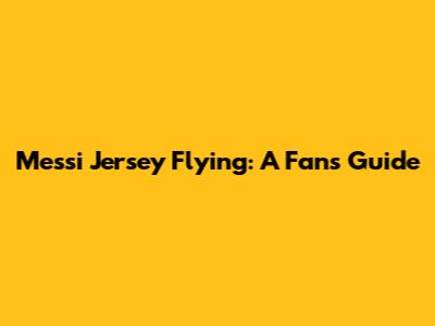 Messi Jersey Flying: A Fan's Guide