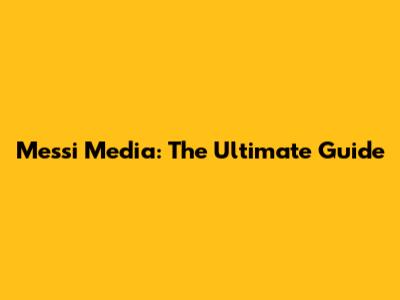 Messi Media: The Ultimate Guide