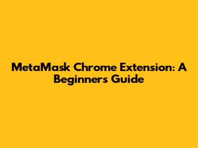 MetaMask Chrome Extension: A Beginner's Guide
