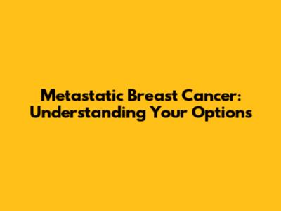 Metastatic Breast Cancer: Understanding Your Options
