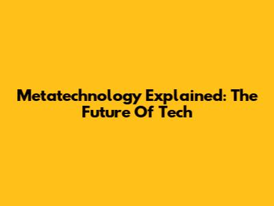 Metatechnology Explained: The Future Of Tech