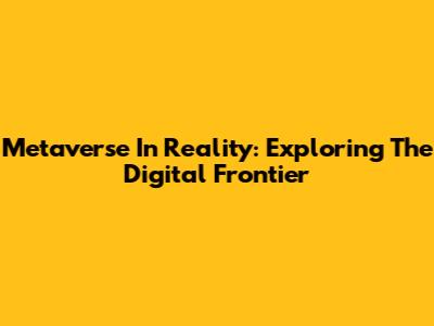 Metaverse In Reality: Exploring The Digital Frontier