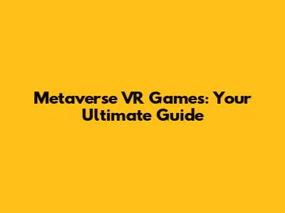 Metaverse VR Games: Your Ultimate Guide