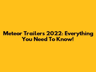 Meteor Trailers 2022: Everything You Need To Know!