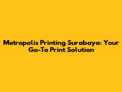 Metropolis Printing Surabaya: Your Go-To Print Solution
