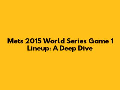 Mets 2015 World Series Game 1 Lineup: A Deep Dive