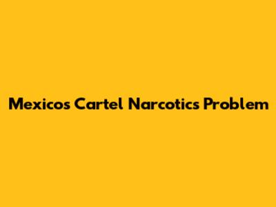 Mexico's Cartel Narcotics Problem
