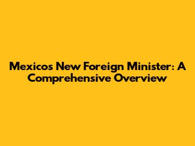 Mexico's New Foreign Minister: A Comprehensive Overview