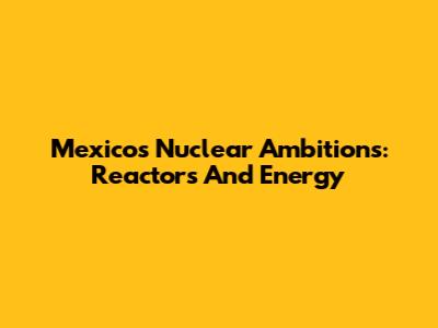 Mexico's Nuclear Ambitions: Reactors And Energy