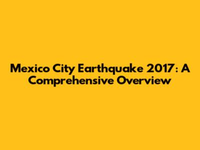 Mexico City Earthquake 2017: A Comprehensive Overview