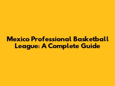 Mexico Professional Basketball League: A Complete Guide