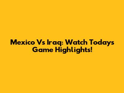 Mexico Vs Iraq: Watch Today's Game Highlights!