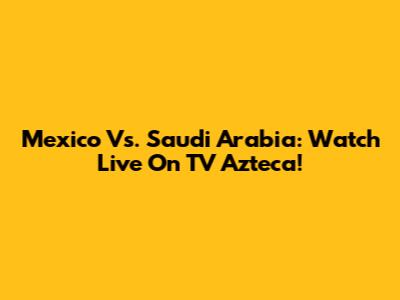 Mexico Vs. Saudi Arabia: Watch Live On TV Azteca!