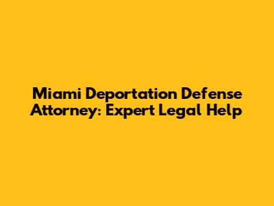 Miami Deportation Defense Attorney: Expert Legal Help