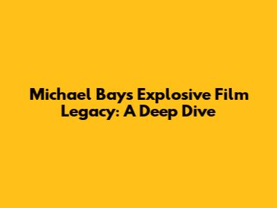 Michael Bay's Explosive Film Legacy: A Deep Dive