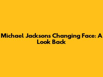 Michael Jackson's Changing Face: A Look Back