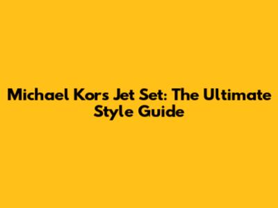 Michael Kors Jet Set: The Ultimate Style Guide