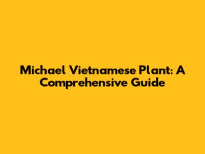 Michael Vietnamese Plant: A Comprehensive Guide