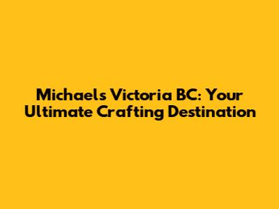 Michaels Victoria BC: Your Ultimate Crafting Destination