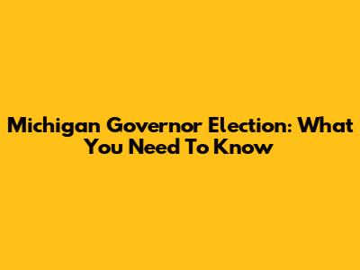 Michigan Governor Election: What You Need To Know