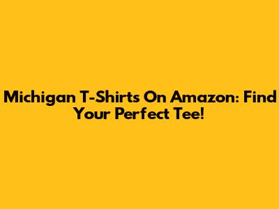 Michigan T-Shirts On Amazon: Find Your Perfect Tee!