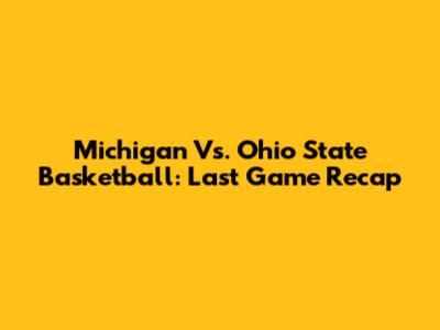Michigan Vs. Ohio State Basketball: Last Game Recap