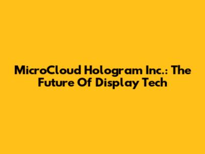 MicroCloud Hologram Inc.: The Future Of Display Tech