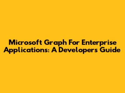 Microsoft Graph For Enterprise Applications: A Developer's Guide