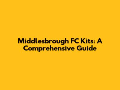 Middlesbrough FC Kits: A Comprehensive Guide