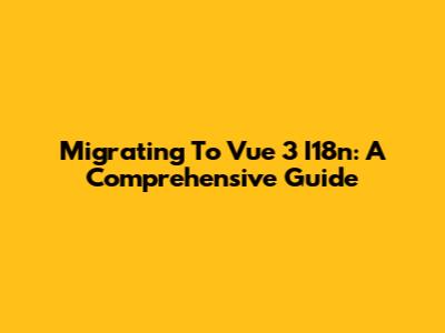 Migrating To Vue 3 I18n: A Comprehensive Guide