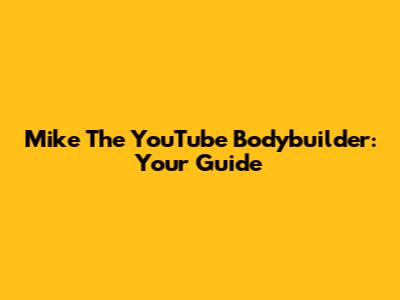 Mike The YouTube Bodybuilder: Your Guide