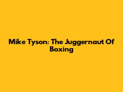 Mike Tyson: The Juggernaut Of Boxing